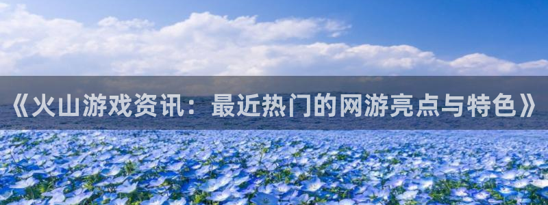 鼎点娱乐娱乐：《火山游戏资讯：最近热门的网游亮点与特色》