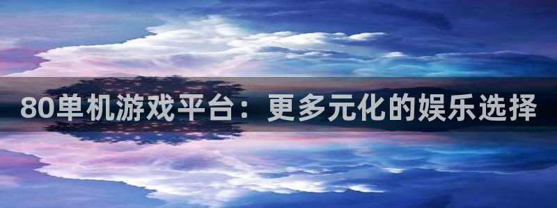鼎点娱乐注册平台：80单机游戏平台：更多元化的娱乐选择