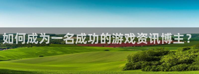 沐春鼎点娱乐：如何成为一名成功的游戏资讯博主？