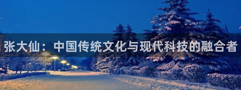手机鼎点娱乐下载安装：张大仙：中国传统文化与现代科技的融合者