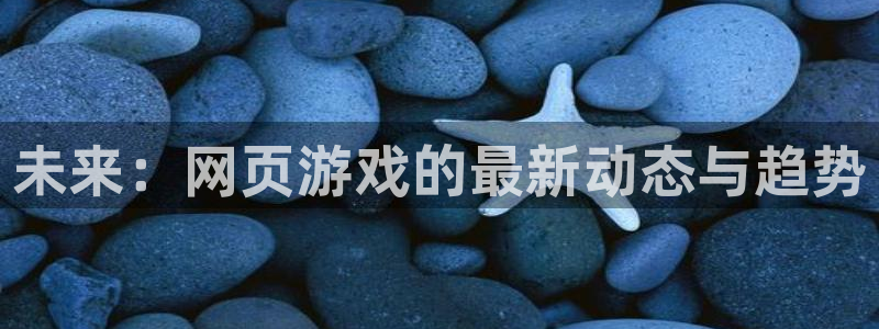鼎点娱乐注册登录：未来：网页游戏的最新动态与趋势
