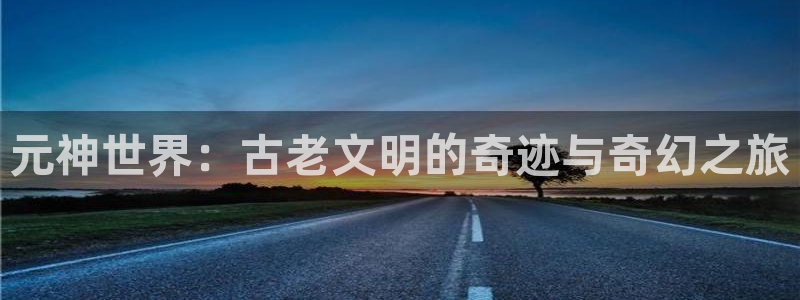 手机鼎点娱乐下载安装：元神世界：古老文明的奇迹与奇幻之旅