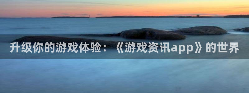 鼎点娱乐咨询：升级你的游戏体验：《游戏资讯app》的世界