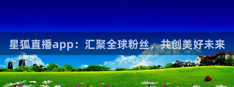 so米体育直播app：星狐直播app：汇聚全球粉丝，共创美好未来
