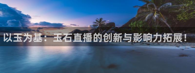 so米体育官网：以玉为基：玉石直播的创新与影响力拓展！
