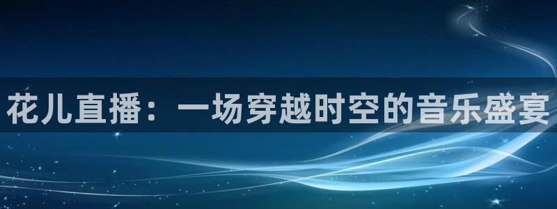 so米在线体育直播：花儿直播：一场穿越时空的音乐盛宴